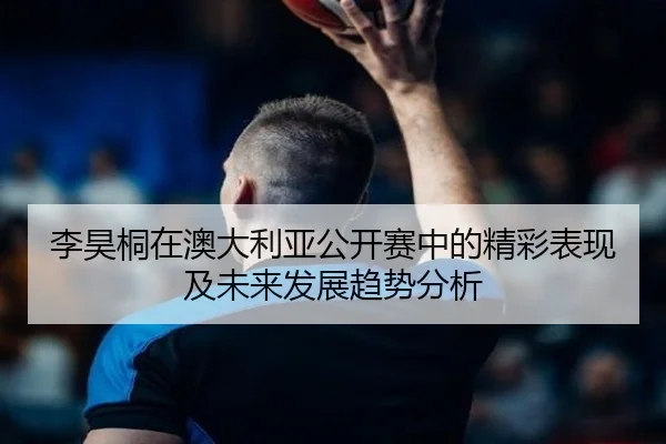 李昊桐在澳大利亚公开赛中的精彩表现及未来发展趋势分析