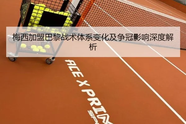 梅西加盟巴黎战术体系变化及争冠影响深度解析